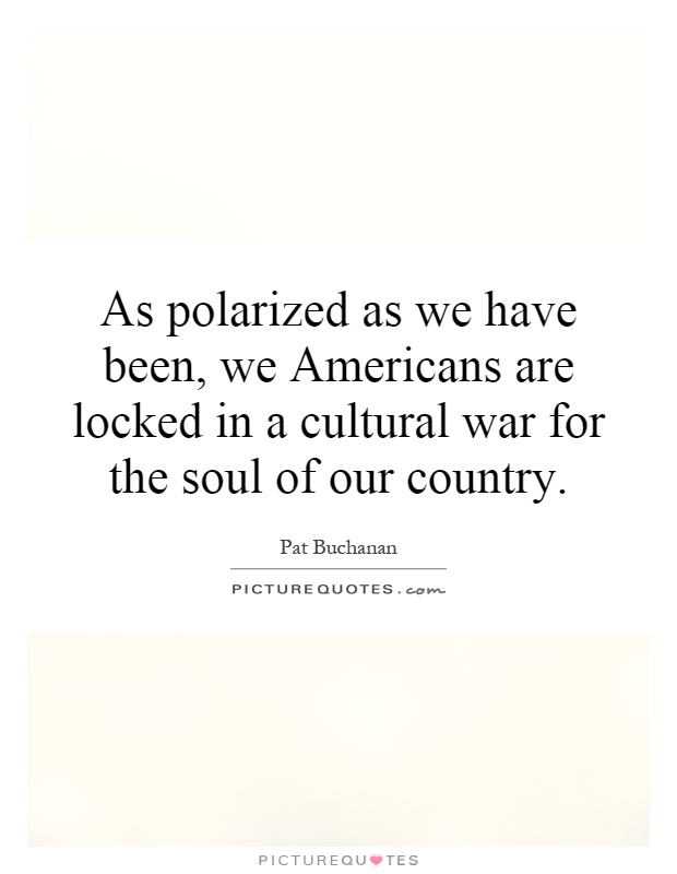 As polarized as we have been, we Americans are locked in a cultural war for the soul of our country Picture Quote #1
