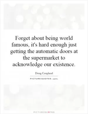 Forget about being world famous, it's hard enough just getting the automatic doors at the supermarket to acknowledge our existence Picture Quote #1