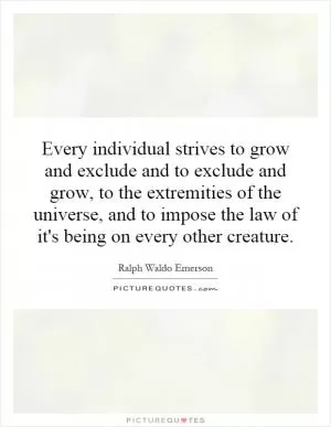 Every individual strives to grow and exclude and to exclude and grow, to the extremities of the universe, and to impose the law of it's being on every other creature Picture Quote #1