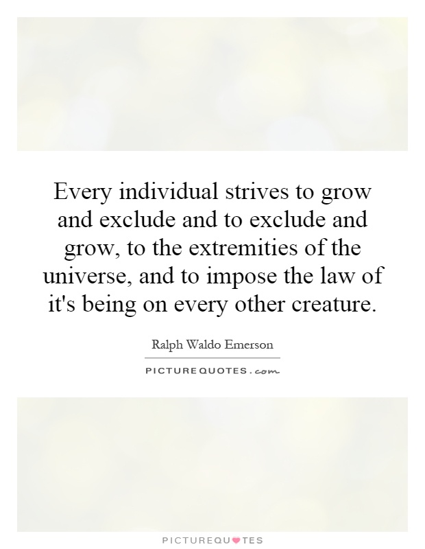 Every individual strives to grow and exclude and to exclude and grow, to the extremities of the universe, and to impose the law of it's being on every other creature Picture Quote #1