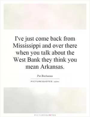I've just come back from Mississippi and over there when you talk about the West Bank they think you mean Arkansas Picture Quote #1
