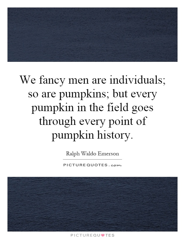 We fancy men are individuals; so are pumpkins; but every pumpkin in the field goes through every point of pumpkin history Picture Quote #1