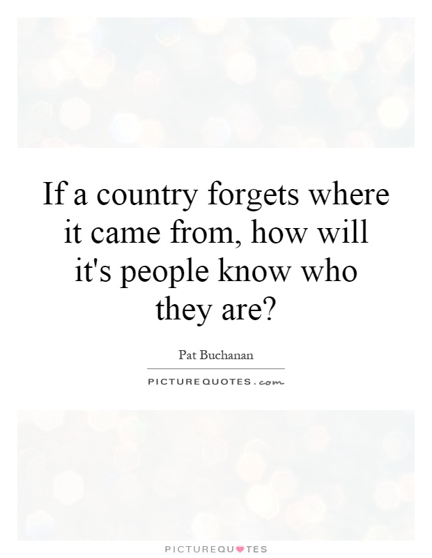 If a country forgets where it came from, how will it's people know who they are? Picture Quote #1