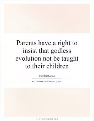 Parents have a right to insist that godless evolution not be taught to their children Picture Quote #1