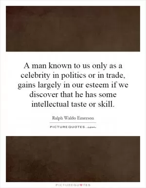 A man known to us only as a celebrity in politics or in trade, gains largely in our esteem if we discover that he has some intellectual taste or skill Picture Quote #1