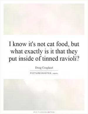 I know it's not cat food, but what exactly is it that they put inside of tinned ravioli? Picture Quote #1