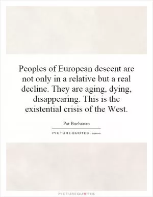 Peoples of European descent are not only in a relative but a real decline. They are aging, dying, disappearing. This is the existential crisis of the West Picture Quote #1