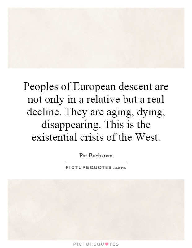 Peoples of European descent are not only in a relative but a real decline. They are aging, dying, disappearing. This is the existential crisis of the West Picture Quote #1