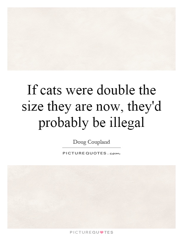 If cats were double the size they are now, they'd probably be illegal Picture Quote #1
