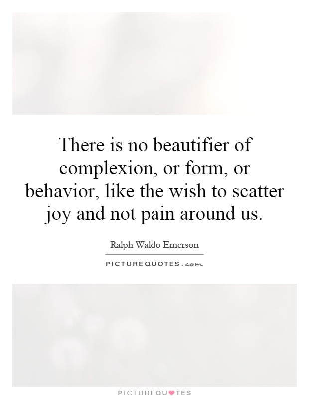 There is no beautifier of complexion, or form, or behavior, like the wish to scatter joy and not pain around us Picture Quote #1