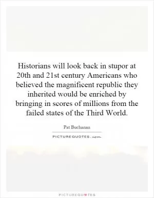 Historians will look back in stupor at 20th and 21st century Americans who believed the magnificent republic they inherited would be enriched by bringing in scores of millions from the failed states of the Third World Picture Quote #1