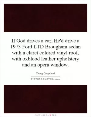 If God drives a car, He'd drive a 1973 Ford LTD Brougham sedan with a claret colored vinyl roof, with oxblood leather upholstery and an opera window Picture Quote #1