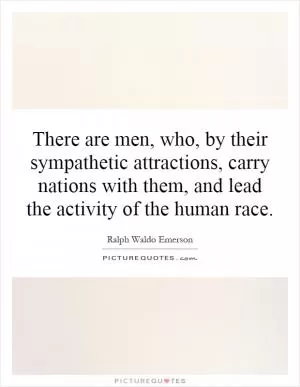 There are men, who, by their sympathetic attractions, carry nations with them, and lead the activity of the human race Picture Quote #1