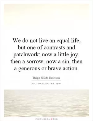 We do not live an equal life, but one of contrasts and patchwork; now a little joy, then a sorrow, now a sin, then a generous or brave action Picture Quote #1