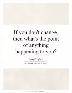 If you don't change, then what's the point of anything happening to you? Picture Quote #1