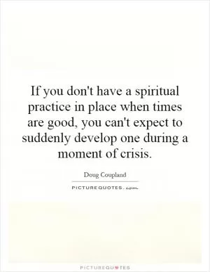 If you don't have a spiritual practice in place when times are good, you can't expect to suddenly develop one during a moment of crisis Picture Quote #1