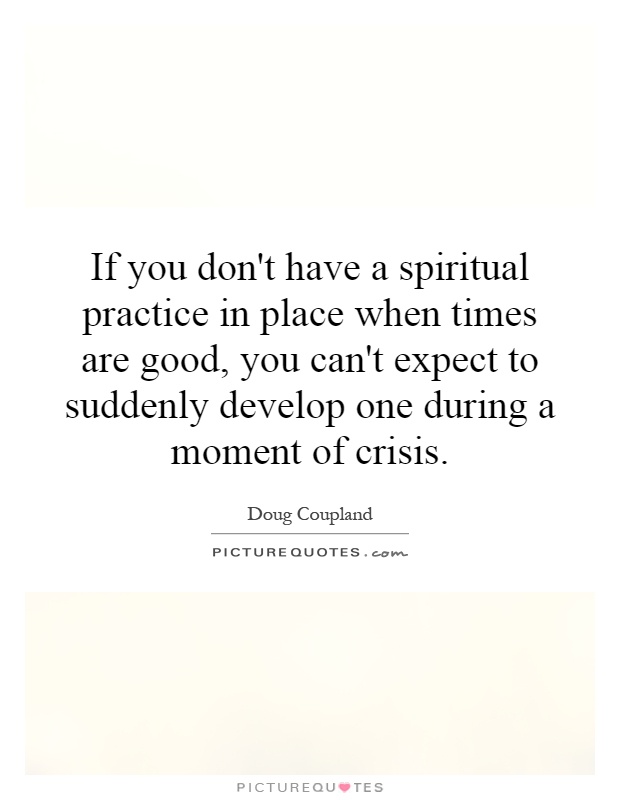 If you don't have a spiritual practice in place when times are good, you can't expect to suddenly develop one during a moment of crisis Picture Quote #1