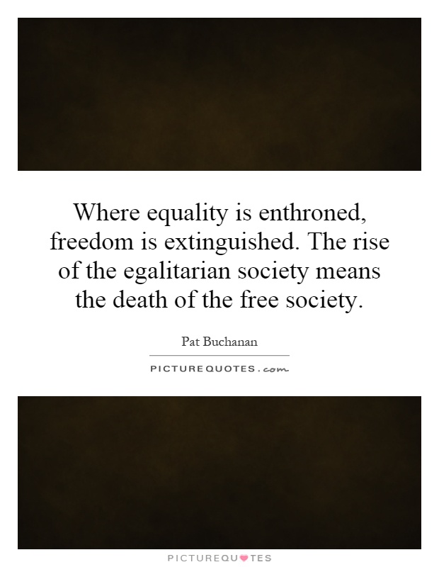 Where equality is enthroned, freedom is extinguished. The rise of the egalitarian society means the death of the free society Picture Quote #1