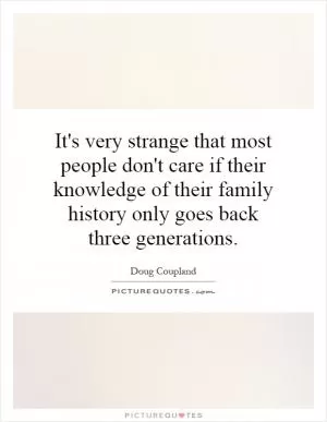 It's very strange that most people don't care if their knowledge of their family history only goes back three generations Picture Quote #1