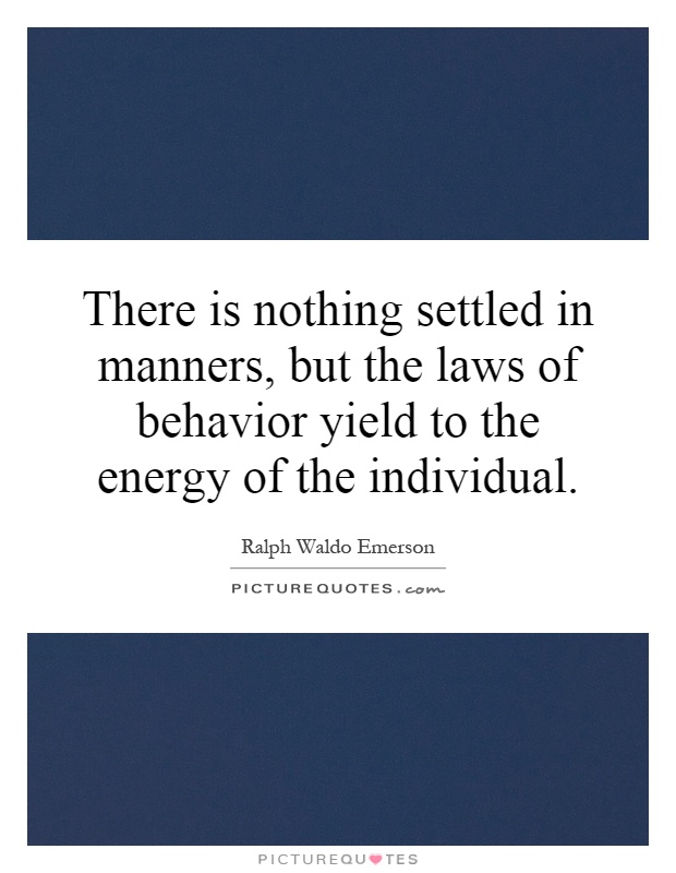 There is nothing settled in manners, but the laws of behavior yield to the energy of the individual Picture Quote #1