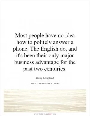 Most people have no idea how to politely answer a phone. The English do, and it's been their only major business advantage for the past two centuries Picture Quote #1