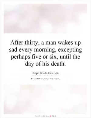 After thirty, a man wakes up sad every morning, excepting perhaps five or six, until the day of his death Picture Quote #1