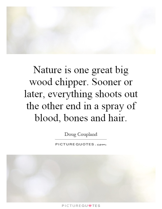 Nature is one great big wood chipper. Sooner or later, everything shoots out the other end in a spray of blood, bones and hair Picture Quote #1