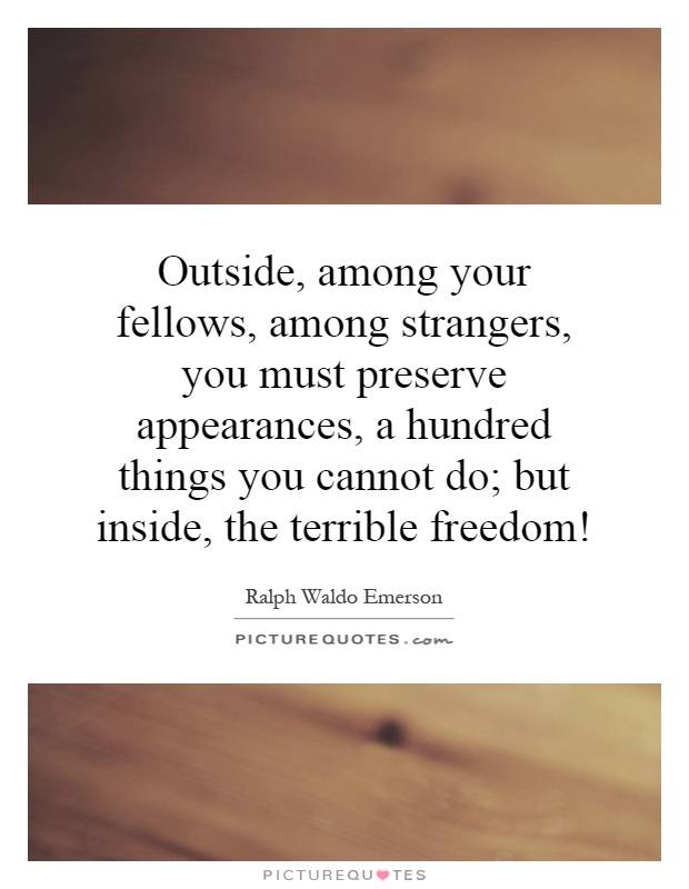 Outside, among your fellows, among strangers, you must preserve appearances, a hundred things you cannot do; but inside, the terrible freedom! Picture Quote #1