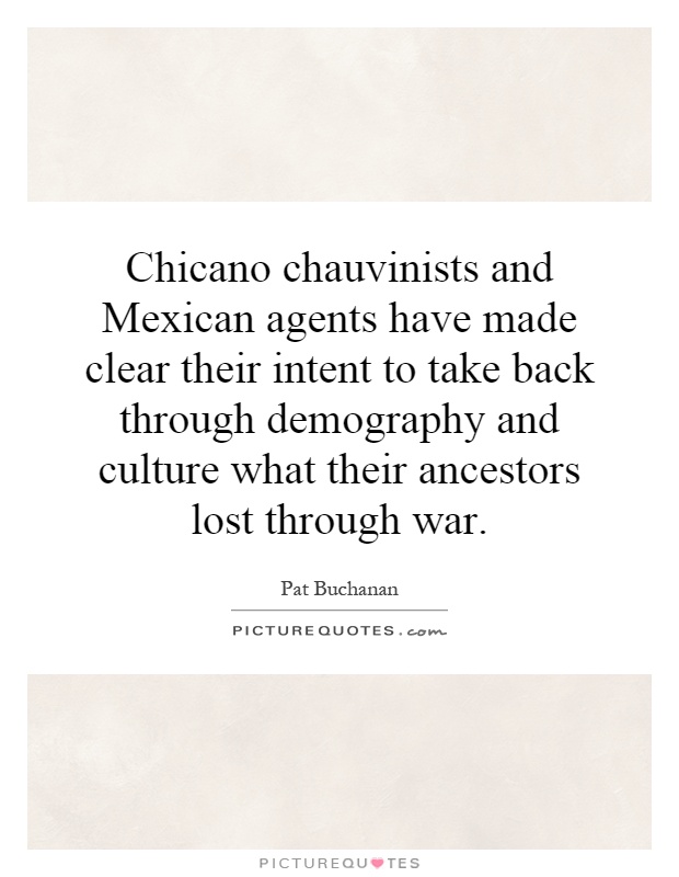 Chicano chauvinists and Mexican agents have made clear their intent to take back through demography and culture what their ancestors lost through war Picture Quote #1