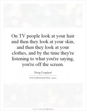 On TV people look at your hair and then they look at your skin, and then they look at your clothes, and by the time they're listening to what you're saying, you're off the screen Picture Quote #1