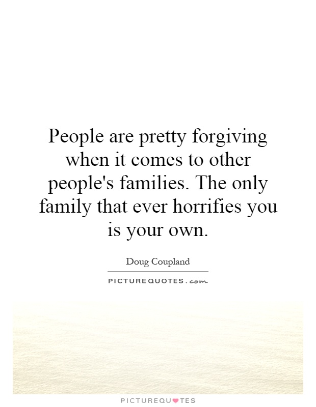 People are pretty forgiving when it comes to other people's families. The only family that ever horrifies you is your own Picture Quote #1