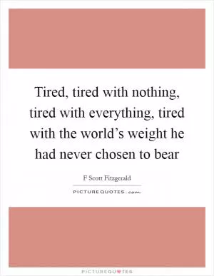 Tired, tired with nothing, tired with everything, tired with the world’s weight he had never chosen to bear Picture Quote #1