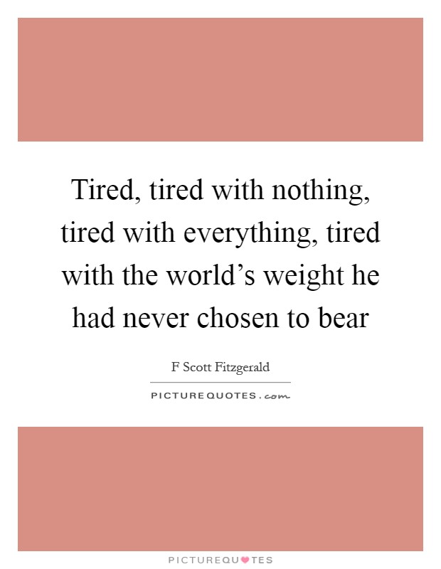 Tired, tired with nothing, tired with everything, tired with the world's weight he had never chosen to bear Picture Quote #1