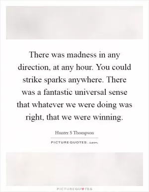 There was madness in any direction, at any hour. You could strike sparks anywhere. There was a fantastic universal sense that whatever we were doing was right, that we were winning Picture Quote #1