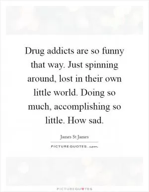 Drug addicts are so funny that way. Just spinning around, lost in their own little world. Doing so much, accomplishing so little. How sad Picture Quote #1