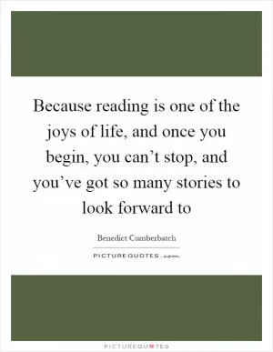 Because reading is one of the joys of life, and once you begin, you can’t stop, and you’ve got so many stories to look forward to Picture Quote #1