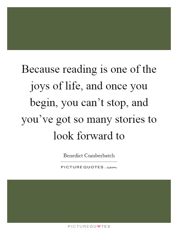 Because reading is one of the joys of life, and once you begin, you can't stop, and you've got so many stories to look forward to Picture Quote #1