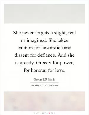She never forgets a slight, real or imagined. She takes caution for cowardice and dissent for defiance. And she is greedy. Greedy for power, for honour, for love Picture Quote #1