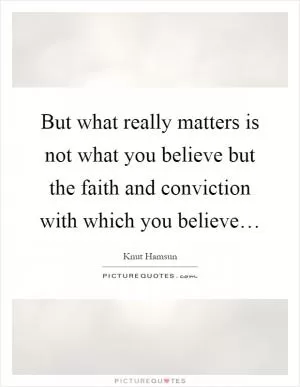 But what really matters is not what you believe but the faith and conviction with which you believe… Picture Quote #1
