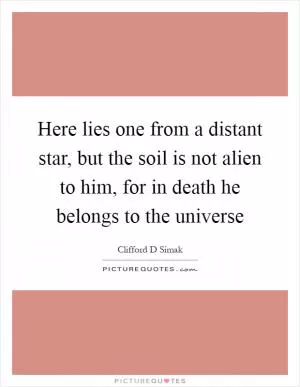 Here lies one from a distant star, but the soil is not alien to him, for in death he belongs to the universe Picture Quote #1