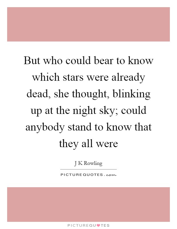 But who could bear to know which stars were already dead, she thought, blinking up at the night sky; could anybody stand to know that they all were Picture Quote #1