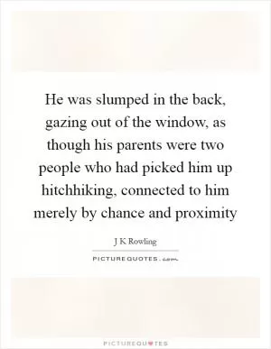 He was slumped in the back, gazing out of the window, as though his parents were two people who had picked him up hitchhiking, connected to him merely by chance and proximity Picture Quote #1