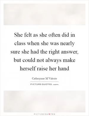 She felt as she often did in class when she was nearly sure she had the right answer, but could not always make herself raise her hand Picture Quote #1