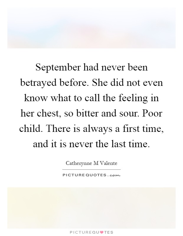 September had never been betrayed before. She did not even know what to call the feeling in her chest, so bitter and sour. Poor child. There is always a first time, and it is never the last time Picture Quote #1