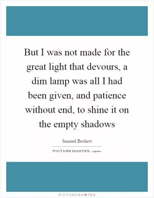But I was not made for the great light that devours, a dim lamp was all I had been given, and patience without end, to shine it on the empty shadows Picture Quote #1