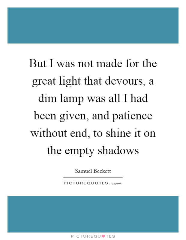 But I was not made for the great light that devours, a dim lamp was all I had been given, and patience without end, to shine it on the empty shadows Picture Quote #1