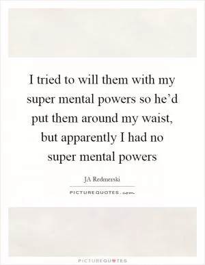 I tried to will them with my super mental powers so he’d put them around my waist, but apparently I had no super mental powers Picture Quote #1
