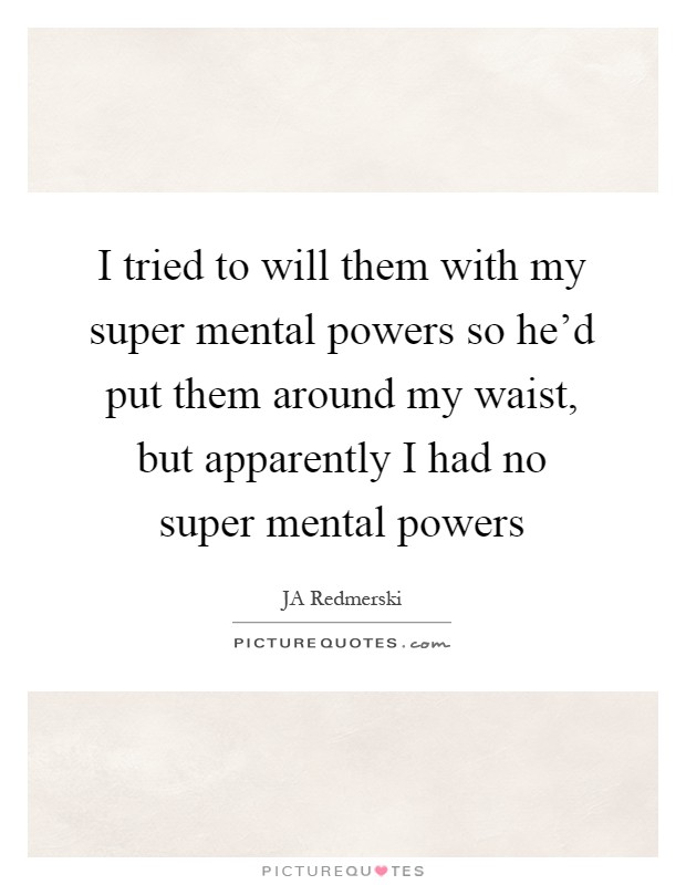 I tried to will them with my super mental powers so he'd put them around my waist, but apparently I had no super mental powers Picture Quote #1