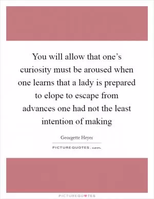 You will allow that one’s curiosity must be aroused when one learns that a lady is prepared to elope to escape from advances one had not the least intention of making Picture Quote #1