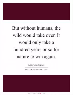But without humans, the wild would take over. It would only take a hundred years or so for nature to win again Picture Quote #1